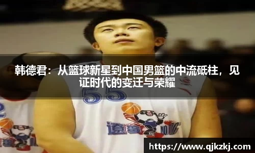 韩德君：从篮球新星到中国男篮的中流砥柱，见证时代的变迁与荣耀