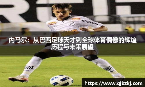 内马尔：从巴西足球天才到全球体育偶像的辉煌历程与未来展望